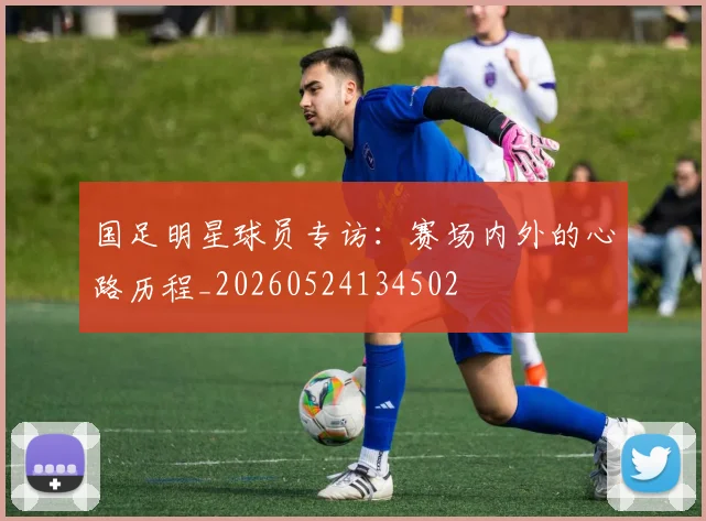 国足明星球员专访：赛场内外的心路历程_20260524134502