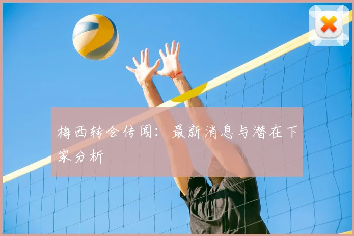 梅西转会传闻：最新消息与潜在下家分析