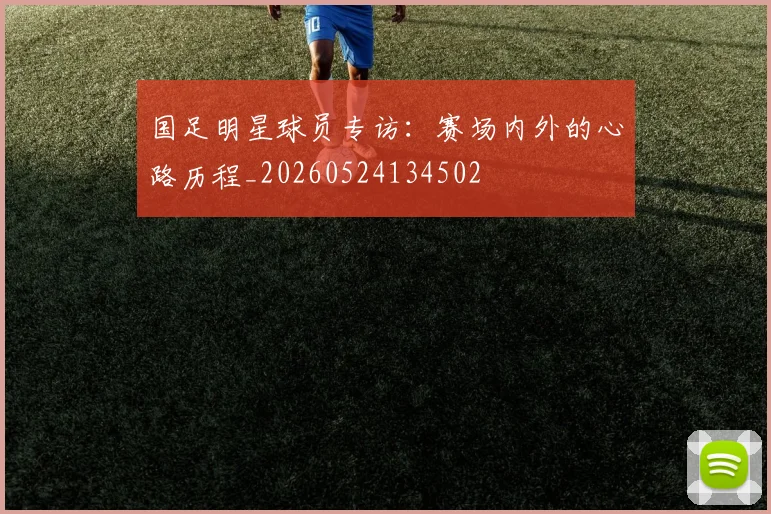 国足明星球员专访:赛场内外的心路历程_20260524134502