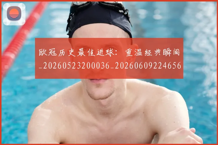欧冠历史最佳进球：重温经典瞬间_20260523200036_20260609224656