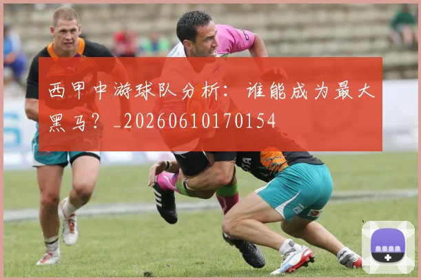 西甲中游球队分析:谁能成为最大黑马?_20260610170154