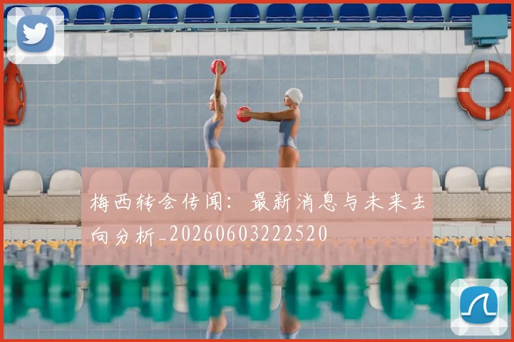 梅西转会传闻：最新消息与未来去向分析_20260603222520