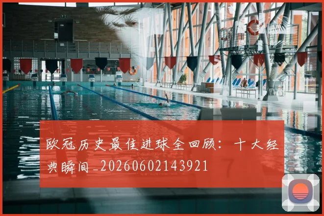 欧冠历史最佳进球全回顾：十大经典瞬间_20260602143921