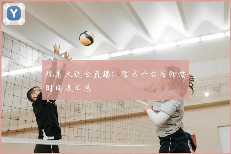 观看大运会直播:官方平台与转播时间表汇总