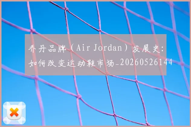 乔丹品牌(Air Jordan)发展史:如何改变运动鞋市场_20260526144226_20260608142403