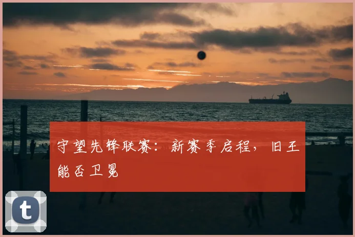 守望先锋联赛：新赛季启程，旧王能否卫冕