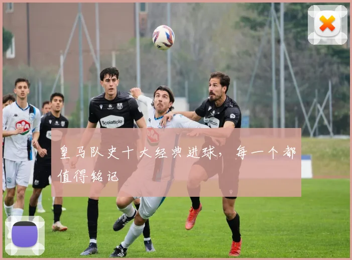 皇马队史十大经典进球，每一个都值得铭记