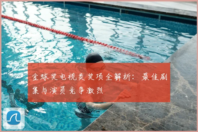 金球奖电视类奖项全解析：最佳剧集与演员竞争激烈
