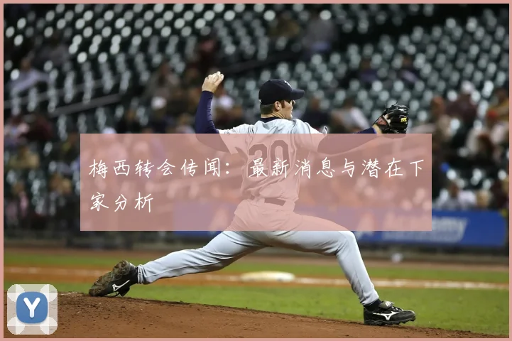 梅西转会传闻:最新消息与潜在下家分析