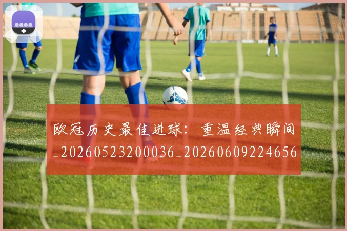 欧冠历史最佳进球：重温经典瞬间_20260523200036_20260609224656