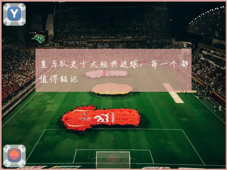 皇马队史十大经典进球，每一个都值得铭记