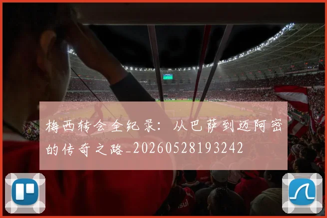 梅西转会全纪录：从巴萨到迈阿密的传奇之路_20260528193242