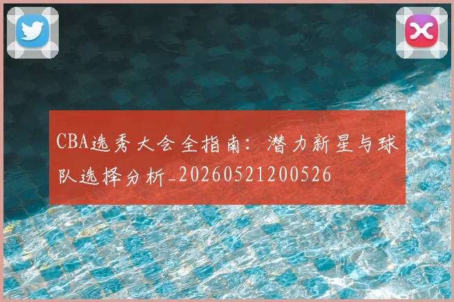 CBA选秀大会全指南：潜力新星与球队选择分析_20260521200526