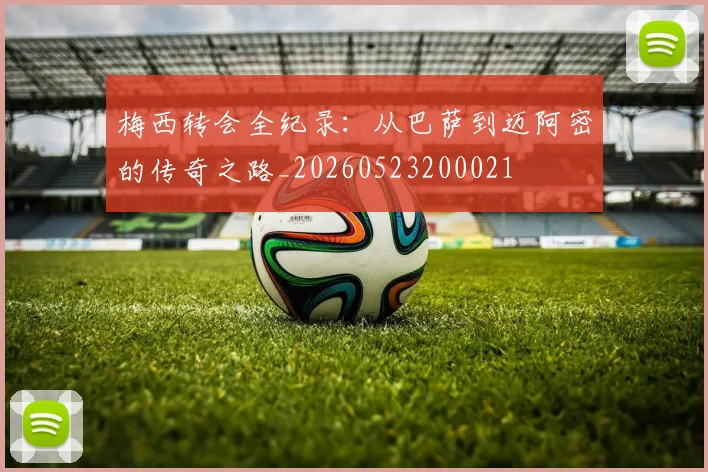 梅西转会全纪录：从巴萨到迈阿密的传奇之路_20260523200021