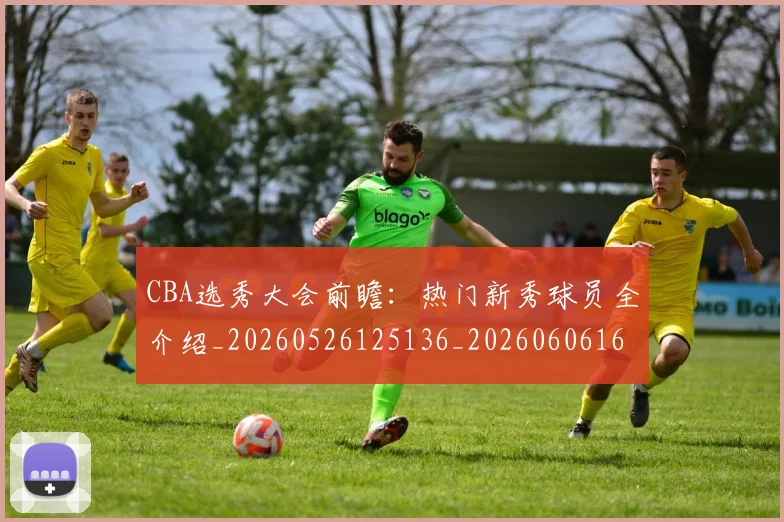 CBA选秀大会前瞻：热门新秀球员全介绍_20260526125136_20260606165314