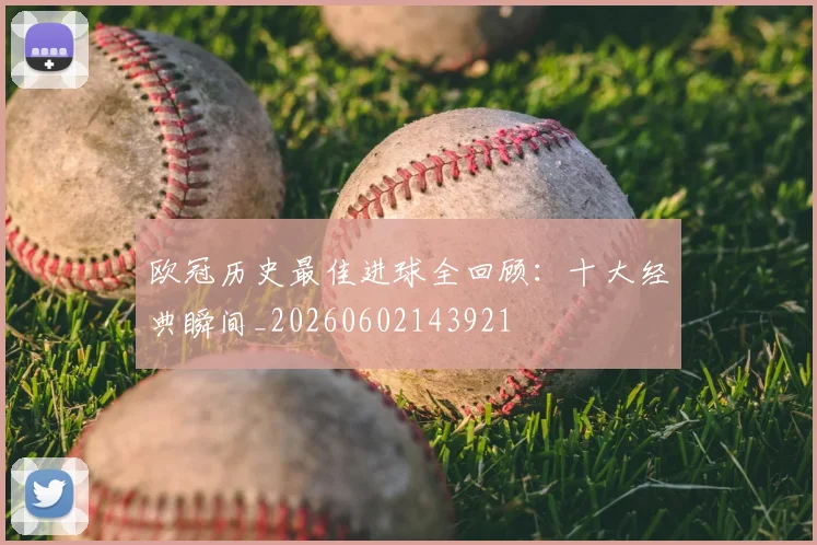欧冠历史最佳进球全回顾:十大经典瞬间_20260602143921
