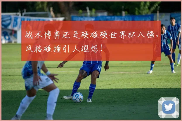 战术博弈还是硬碰硬世界杯八强,风格碰撞引人遐想!