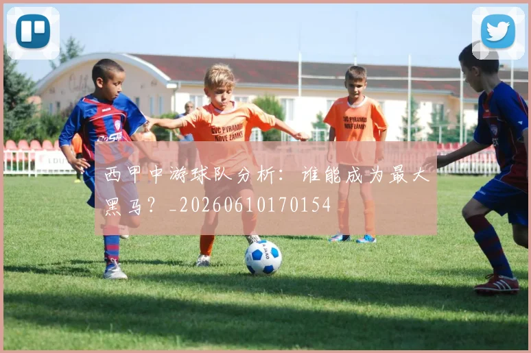 西甲中游球队分析：谁能成为最大黑马？_20260610170154