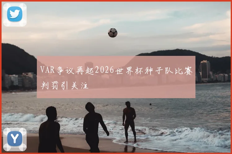 VAR争议再起2026世界杯种子队比赛判罚引关注