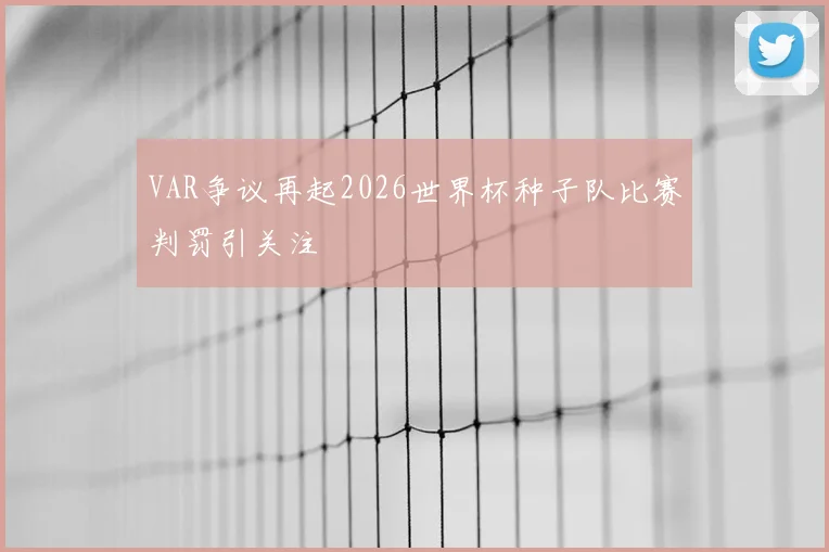 VAR争议再起2026世界杯种子队比赛判罚引关注