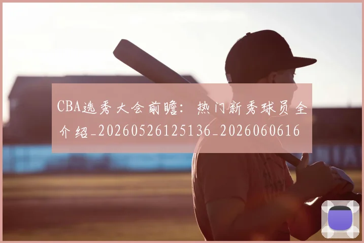 CBA选秀大会前瞻:热门新秀球员全介绍_20260526125136_20260606165314