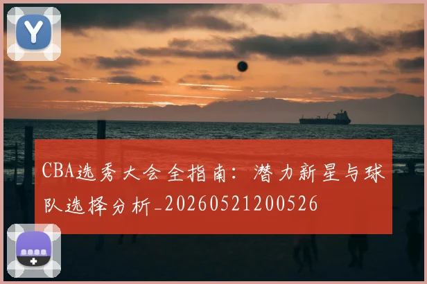CBA选秀大会全指南:潜力新星与球队选择分析_20260521200526